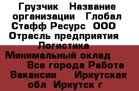 Грузчик › Название организации ­ Глобал Стафф Ресурс, ООО › Отрасль предприятия ­ Логистика › Минимальный оклад ­ 25 000 - Все города Работа » Вакансии   . Иркутская обл.,Иркутск г.